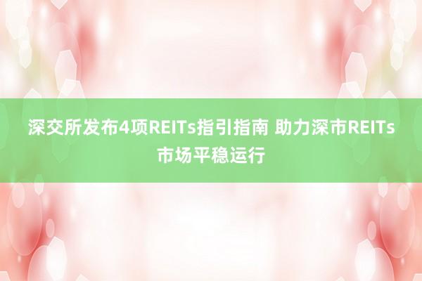 深交所发布4项REITs指引指南 助力深市REITs市场平稳运行