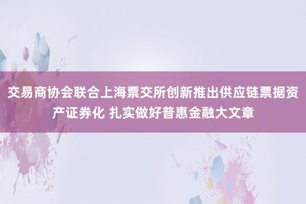 交易商协会联合上海票交所创新推出供应链票据资产证券化 扎实做好普惠金融大文章