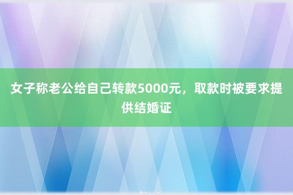 女子称老公给自己转款5000元，取款时被要求提供结婚证