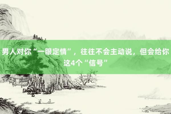 男人对你“一眼定情”，往往不会主动说，但会给你这4个“信号”