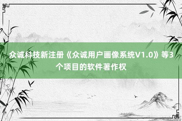 众诚科技新注册《众诚用户画像系统V1.0》等3个项目的软件著作权