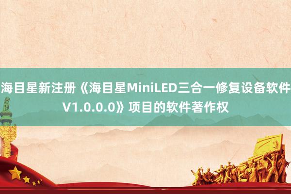 海目星新注册《海目星MiniLED三合一修复设备软件V1.0.0.0》项目的软件著作权