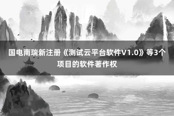 国电南瑞新注册《测试云平台软件V1.0》等3个项目的软件著作权