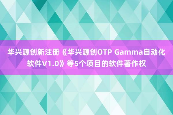 华兴源创新注册《华兴源创OTP Gamma自动化软件V1.0》等5个项目的软件著作权