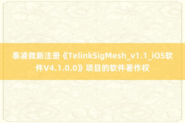 泰凌微新注册《TelinkSigMesh_v1.1_iOS软件V4.1.0.0》项目的软件著作权