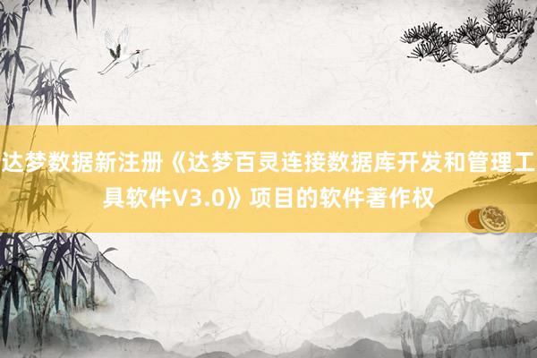 达梦数据新注册《达梦百灵连接数据库开发和管理工具软件V3.0》项目的软件著作权