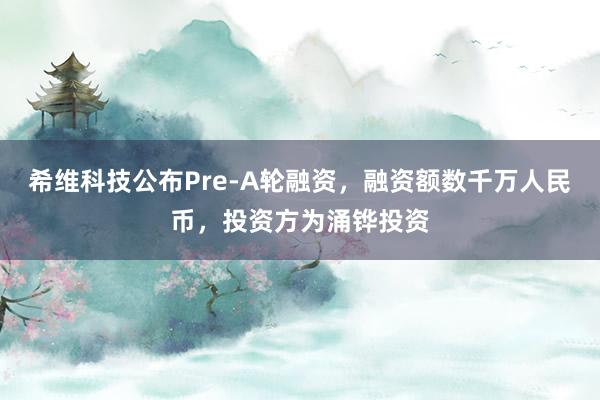 希维科技公布Pre-A轮融资，融资额数千万人民币，投资方为涌铧投资