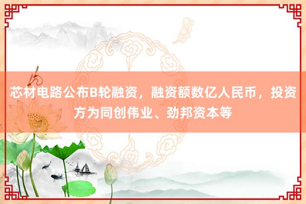 芯材电路公布B轮融资，融资额数亿人民币，投资方为同创伟业、劲邦资本等