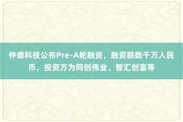 仲德科技公布Pre-A轮融资，融资额数千万人民币，投资方为同创伟业、智汇创富等