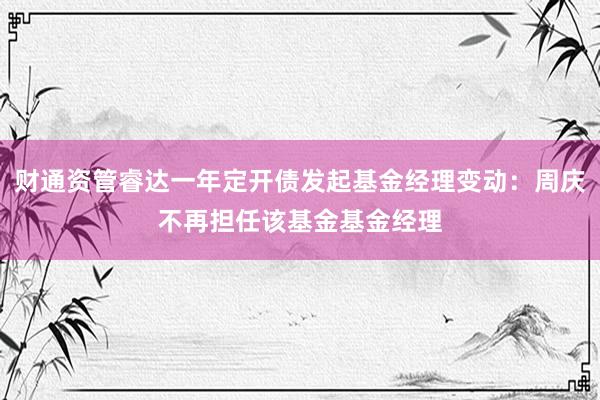 财通资管睿达一年定开债发起基金经理变动：周庆不再担任该基金基金经理