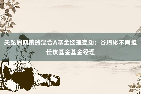 天弘周期策略混合A基金经理变动：谷琦彬不再担任该基金基金经理