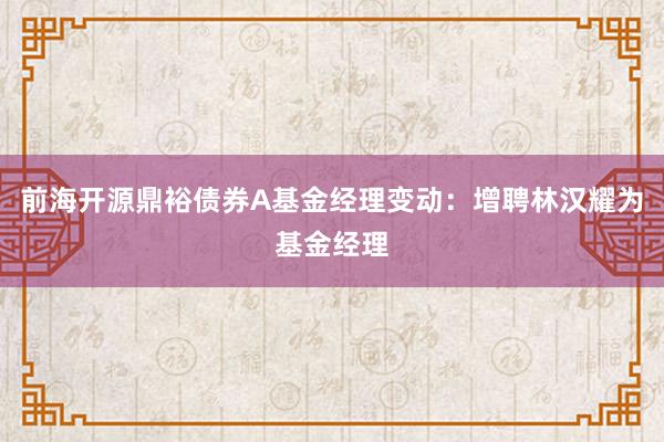 前海开源鼎裕债券A基金经理变动：增聘林汉耀为基金经理