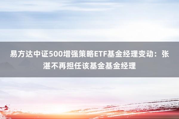 易方达中证500增强策略ETF基金经理变动：张湛不再担任该基金基金经理