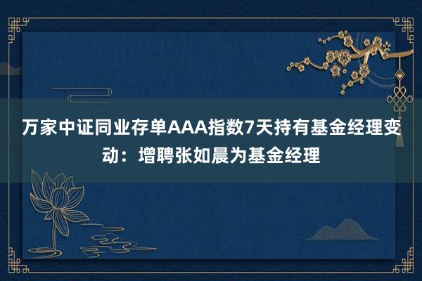 万家中证同业存单AAA指数7天持有基金经理变动：增聘张如晨为基金经理