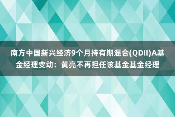 南方中国新兴经济9个月持有期混合(QDII)A基金经理变动：黄亮不再担任该基金基金经理