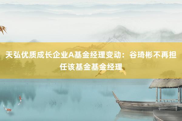 天弘优质成长企业A基金经理变动：谷琦彬不再担任该基金基金经理