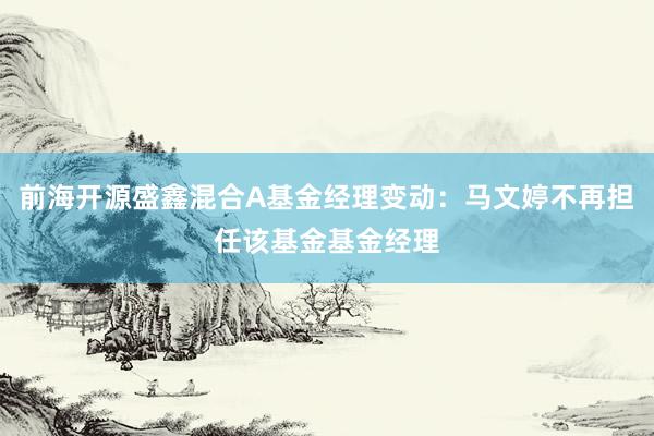 前海开源盛鑫混合A基金经理变动：马文婷不再担任该基金基金经理