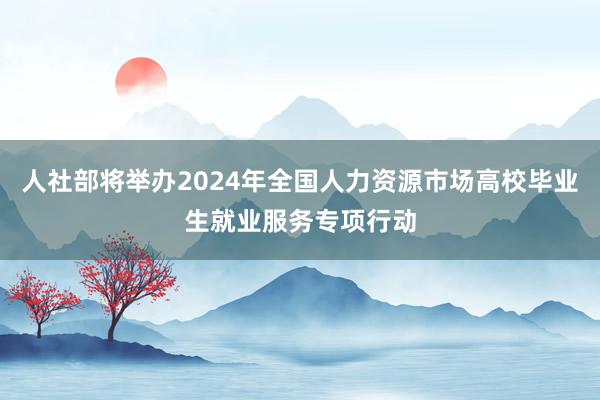 人社部将举办2024年全国人力资源市场高校毕业生就业服务专项行动