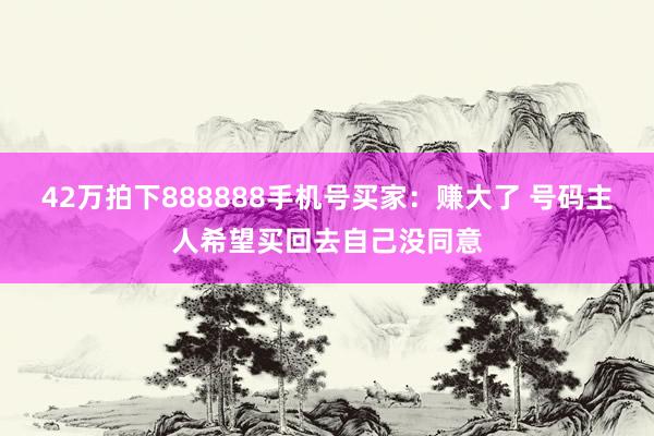 42万拍下888888手机号买家：赚大了 号码主人希望买回去自己没同意