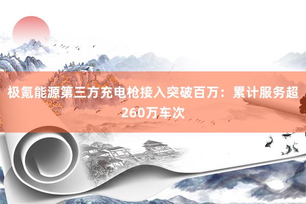 极氪能源第三方充电枪接入突破百万：累计服务超260万车次