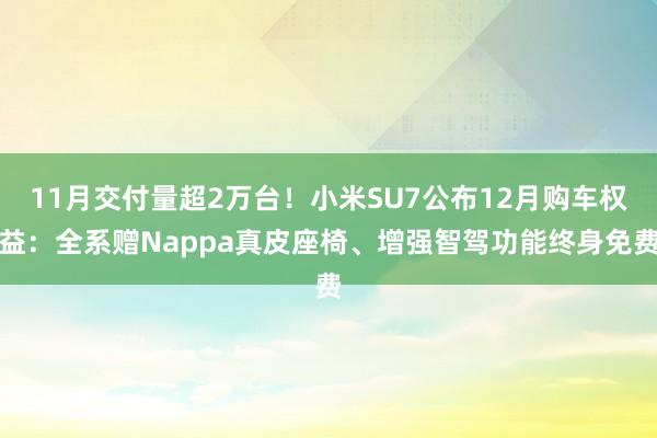 11月交付量超2万台！小米SU7公布12月购车权益：全系赠Nappa真皮座椅、增强智驾功能终身免费