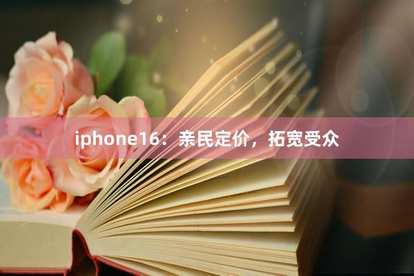 iphone16：亲民定价，拓宽受众