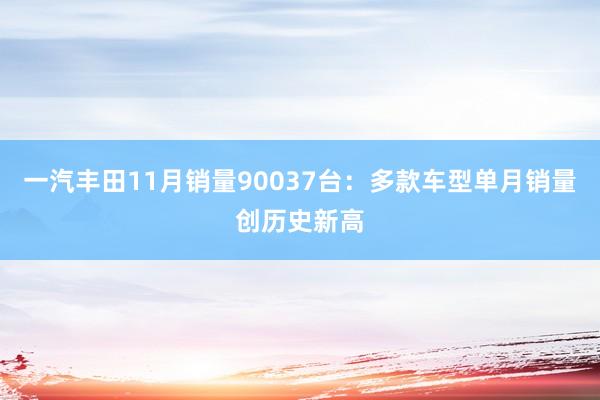 一汽丰田11月销量90037台：多款车型单月销量创历史新高