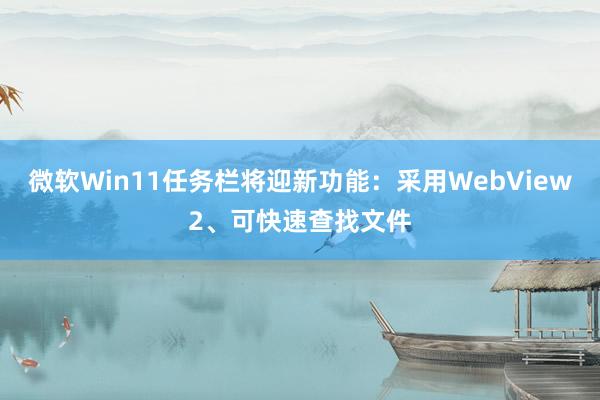 微软Win11任务栏将迎新功能：采用WebView2、可快速查找文件