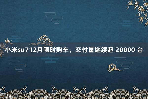 小米su712月限时购车，交付量继续超 20000 台