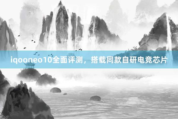 iqooneo10全面评测，搭载同款自研电竞芯片