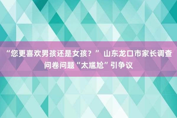 “您更喜欢男孩还是女孩？” 山东龙口市家长调查问卷问题“太尴尬”引争议