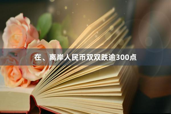 在、离岸人民币双双跌逾300点