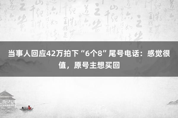 当事人回应42万拍下“6个8”尾号电话：感觉很值，原号主想买回