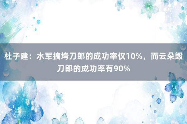 杜子建：水军搞垮刀郎的成功率仅10%，而云朵毁刀郎的成功率有90%