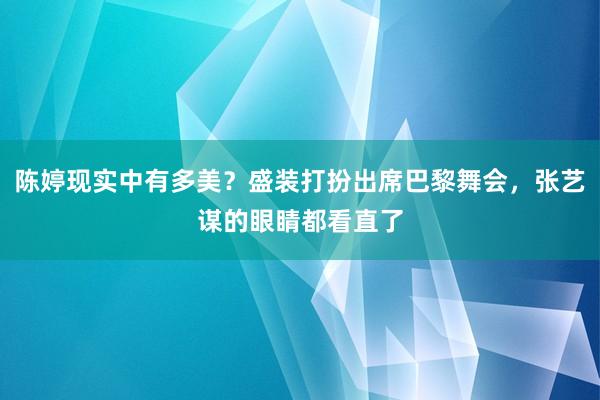 陈婷现实中有多美？盛装打扮出席巴黎舞会，张艺谋的眼睛都看直了