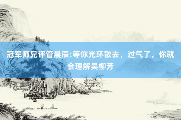 冠军师兄评管晨辰:等你光环散去，过气了，你就会理解吴柳芳