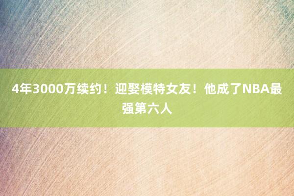 4年3000万续约！迎娶模特女友！他成了NBA最强第六人