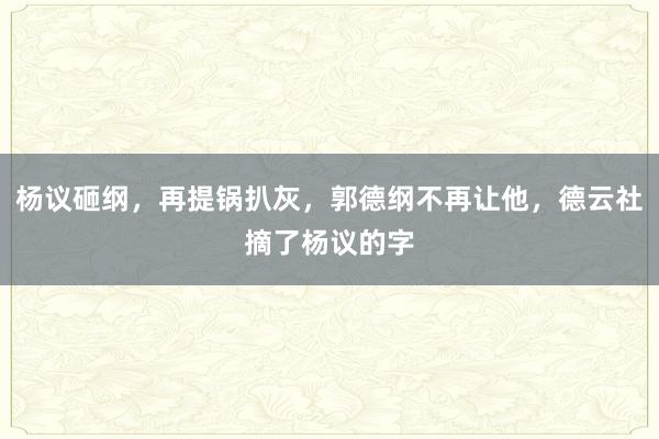 杨议砸纲，再提锅扒灰，郭德纲不再让他，德云社摘了杨议的字