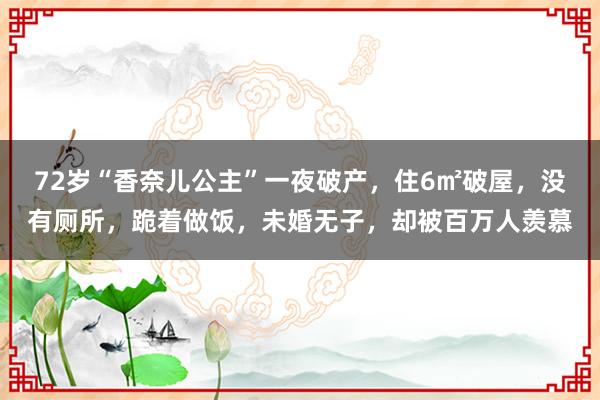 72岁“香奈儿公主”一夜破产，住6㎡破屋，没有厕所，跪着做饭，未婚无子，却被百万人羡慕