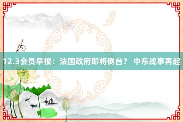 12.3会员早报：法国政府即将倒台？ 中东战事再起