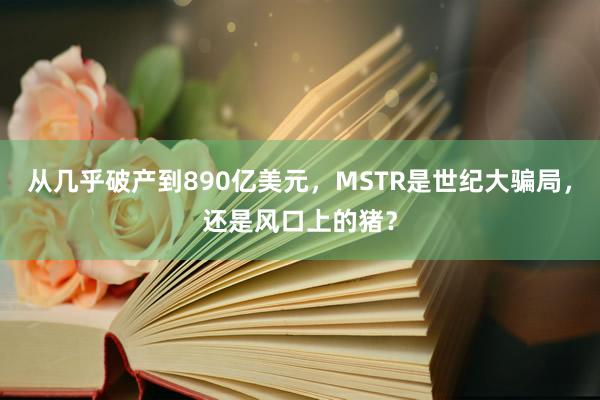 从几乎破产到890亿美元，MSTR是世纪大骗局，还是风口上的猪？