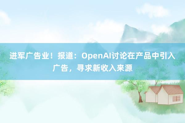 进军广告业！报道：OpenAI讨论在产品中引入广告，寻求新收入来源