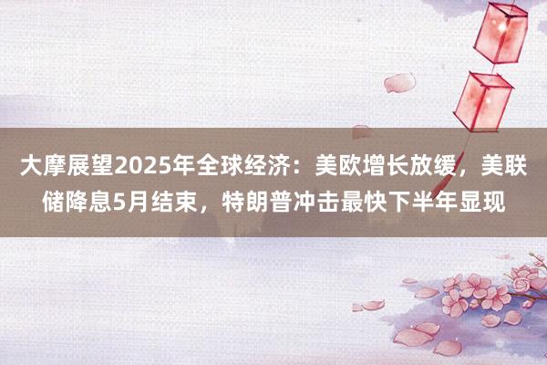 大摩展望2025年全球经济：美欧增长放缓，美联储降息5月结束，特朗普冲击最快下半年显现