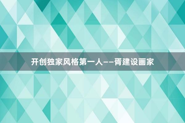 开创独家风格第一人——胥建设画家