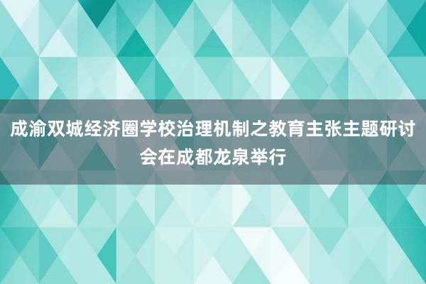 成渝双城经济圈学校治理机制之教育主张主题研讨会在成都龙泉举行