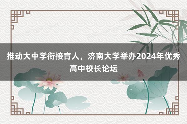 推动大中学衔接育人，济南大学举办2024年优秀高中校长论坛