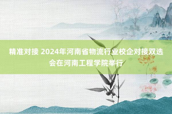 精准对接 2024年河南省物流行业校企对接双选会在河南工程学院举行