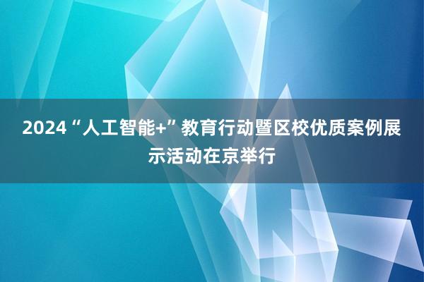 2024“人工智能+”教育行动暨区校优质案例展示活动在京举行