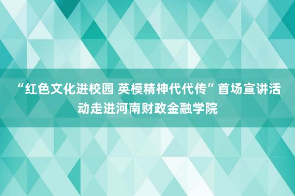 “红色文化进校园 英模精神代代传”首场宣讲活动走进河南财政金融学院