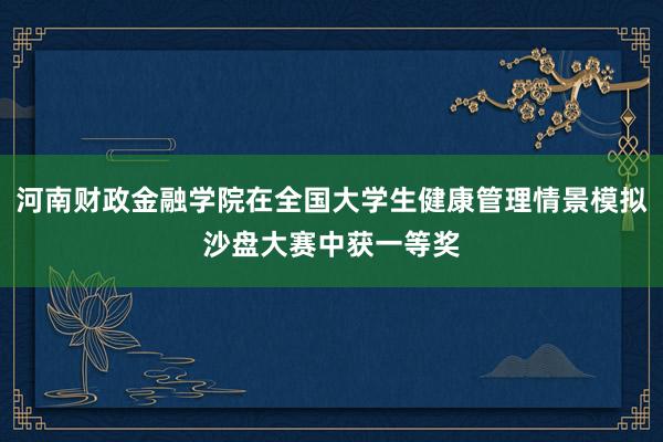 河南财政金融学院在全国大学生健康管理情景模拟沙盘大赛中获一等奖